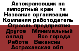 Автокрановщик на импортный кран 25тн › Название организации ­ Компания-работодатель › Отрасль предприятия ­ Другое › Минимальный оклад ­ 1 - Все города Работа » Вакансии   . Астраханская обл.,Астрахань г.